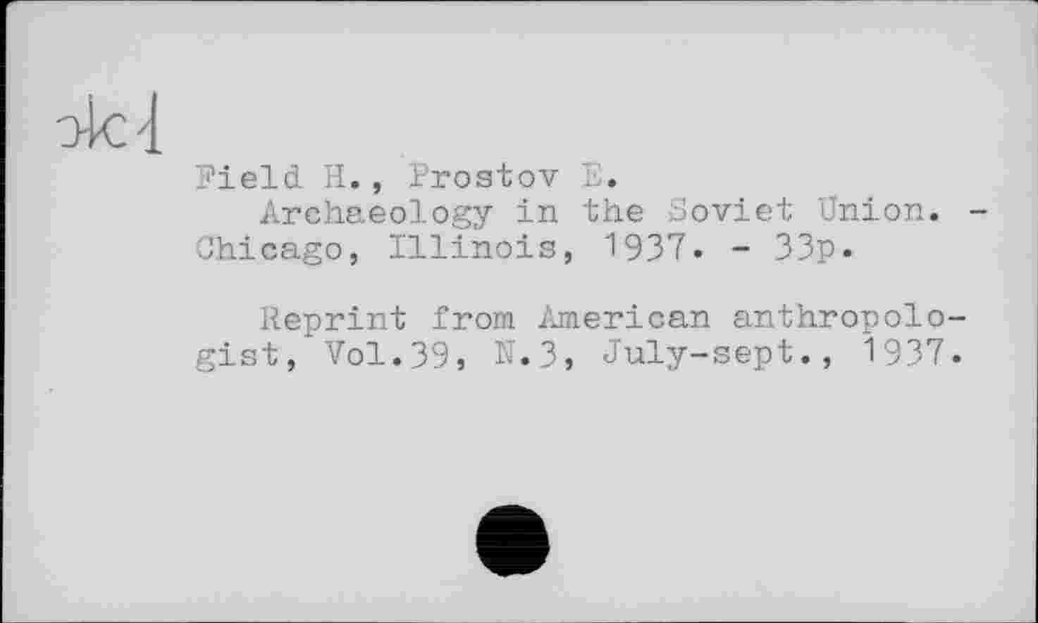 ﻿Field H., Prostov E.
Archaeology in the Soviet Union. Chicago, Illinois, 1937» - 33p«
Reprint from American anthropologist, Vol.39, N.3, July-sept., 1937.